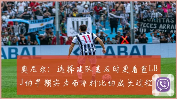 奥尼尔：选择建队基石时更看重LBJ的早期实力而非科比的成长过程
