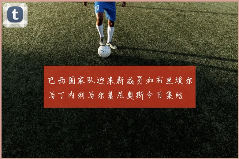 巴西国家队迎来新成员加布里埃尔马丁内利马尔基尼奥斯今日集结