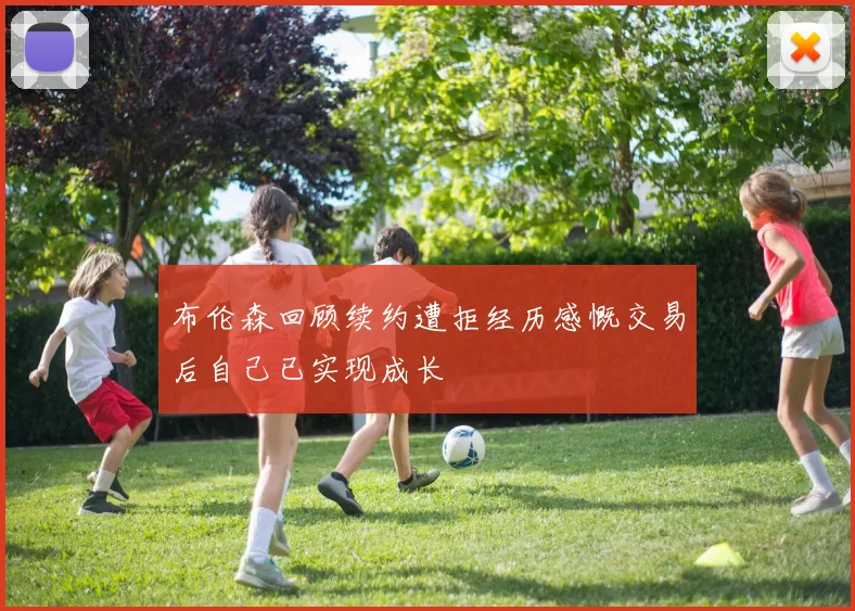 布伦森回顾续约遭拒经历感慨交易后自己已实现成长