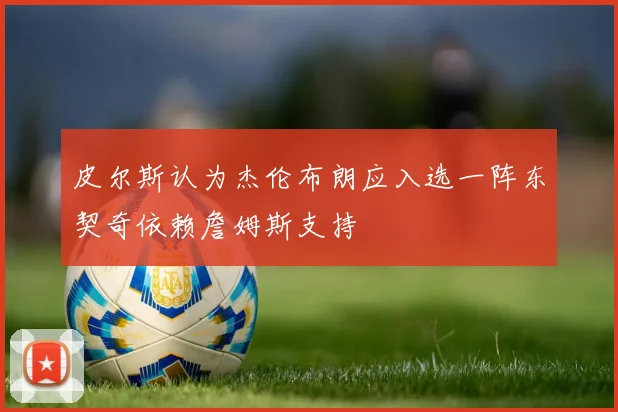 皮尔斯认为杰伦布朗应入选一阵东契奇依赖詹姆斯支持