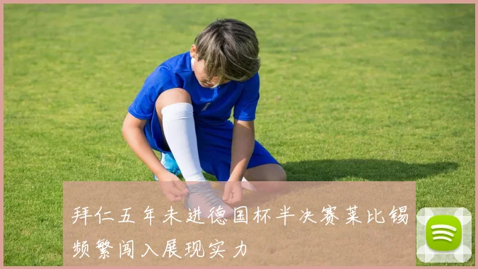 拜仁五年未进德国杯半决赛莱比锡频繁闯入展现实力