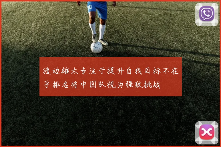 渡边雄太专注于提升自我目标不在乎排名将中国队视为强敌挑战