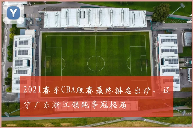 2021赛季CBA联赛最终排名出炉，辽宁广东浙江领跑争冠格局