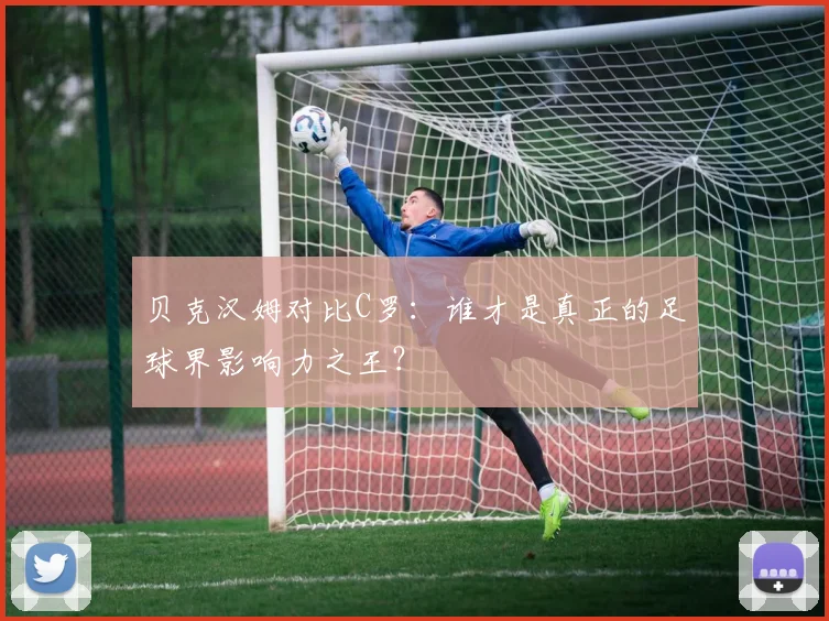 贝克汉姆对比C罗：谁才是真正的足球界影响力之王？