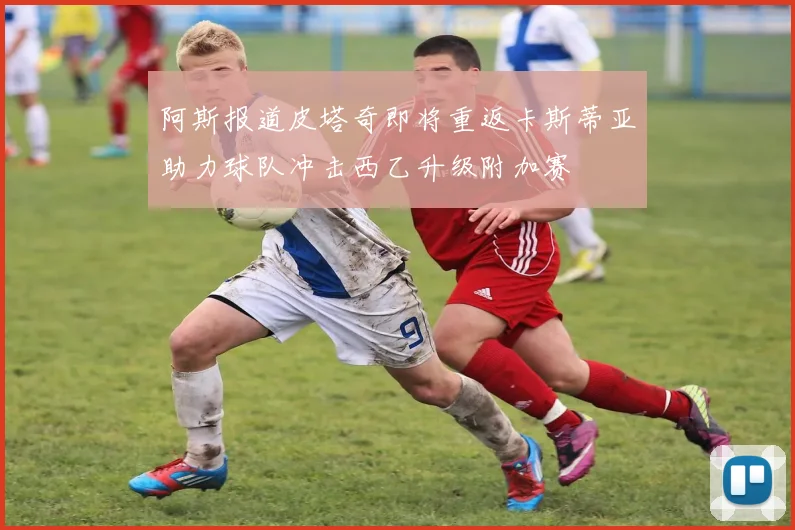 阿斯报道皮塔奇即将重返卡斯蒂亚助力球队冲击西乙升级附加赛