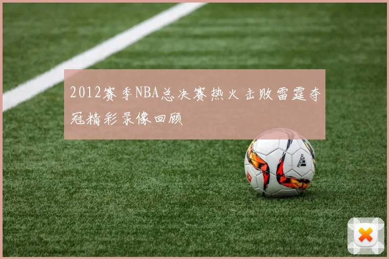 2012赛季NBA总决赛热火击败雷霆夺冠精彩录像回顾