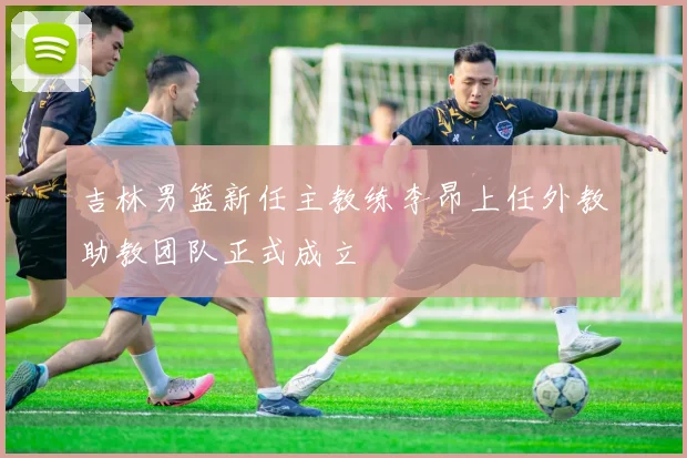吉林男篮新任主教练李昂上任外教助教团队正式成立